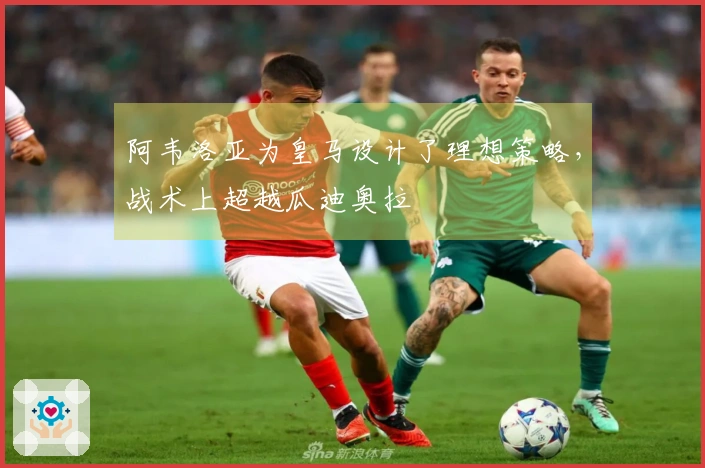 阿韦洛亚为皇马设计了理想策略，战术上超越瓜迪奥拉