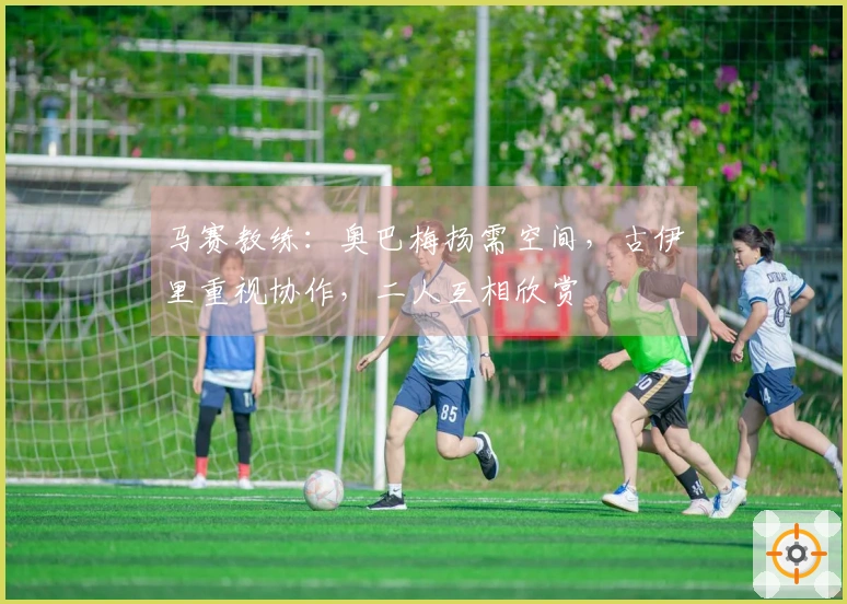 马赛教练：奥巴梅扬需空间，古伊里重视协作，二人互相欣赏