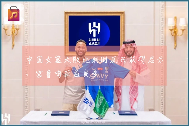 中国女篮大败比利时反而获得启示，宫鲁鸣获益良多