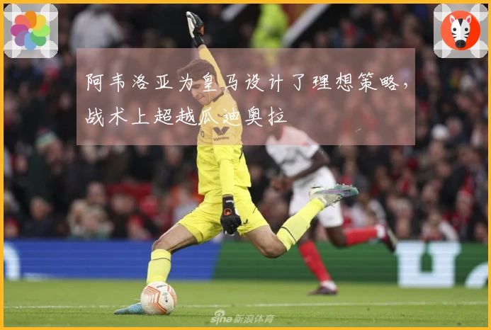 阿韦洛亚为皇马设计了理想策略，战术上超越瓜迪奥拉