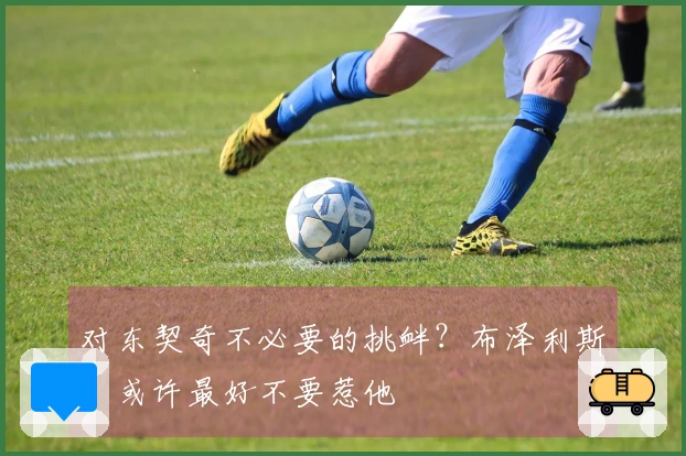 对东契奇不必要的挑衅？布泽利斯：或许最好不要惹他