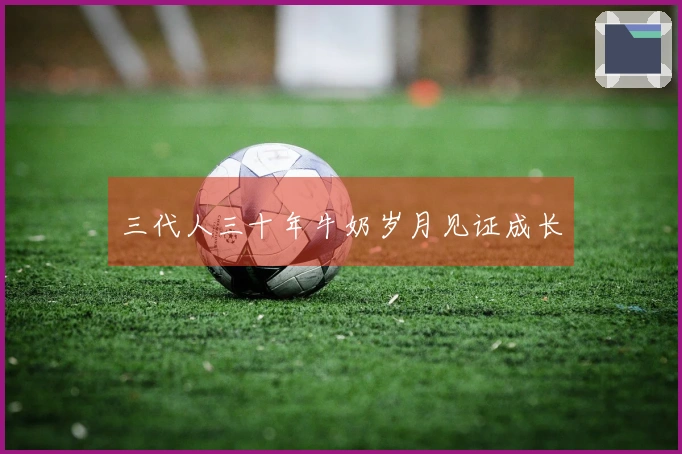 三代人三十年牛奶岁月见证成长