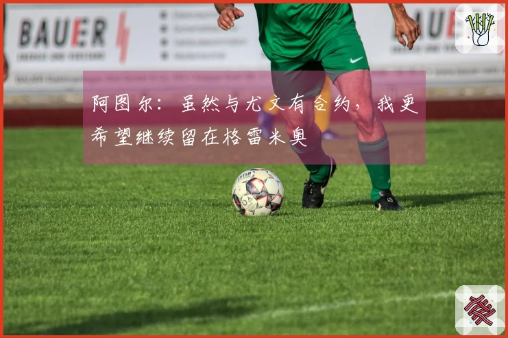 阿图尔：虽然与尤文有合约，我更希望继续留在格雷米奥