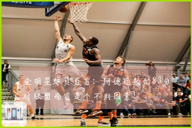 全明星球员直言：阿德巴约的83分对联盟而言是个不利因素！