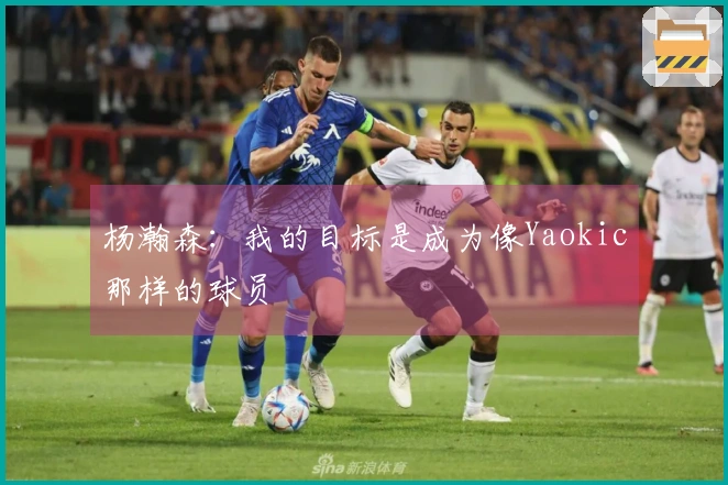 杨瀚森：我的目标是成为像Yaokic那样的球员