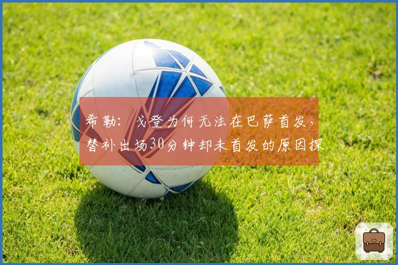 希勒：戈登为何无法在巴萨首发，替补出场30分钟却未首发的原因探讨