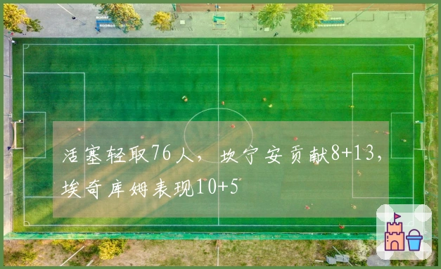 活塞轻取76人，坎宁安贡献8+13，埃奇库姆表现10+5