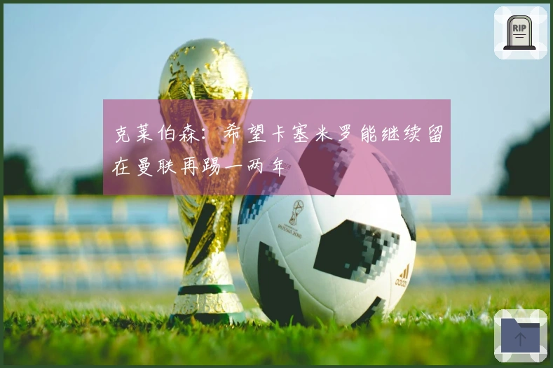 克莱伯森：希望卡塞米罗能继续留在曼联再踢一两年