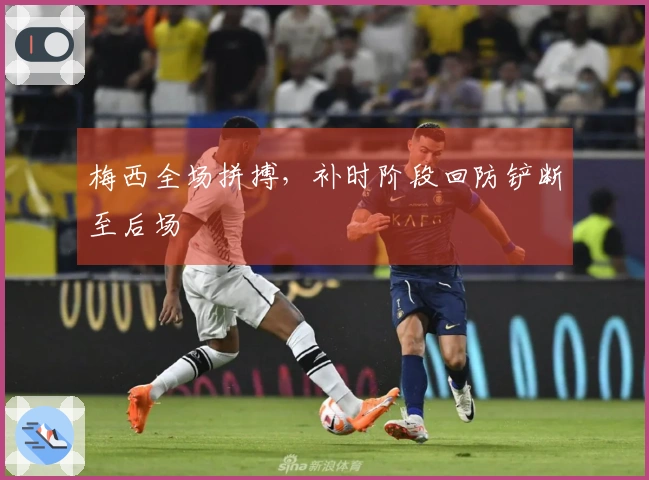 梅西全场拼搏，补时阶段回防铲断至后场