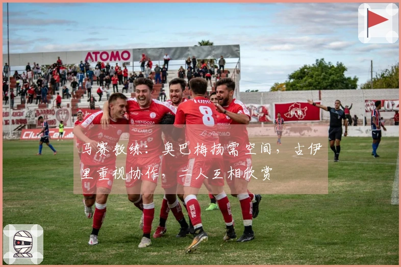 马赛教练：奥巴梅扬需空间，古伊里重视协作，二人互相欣赏