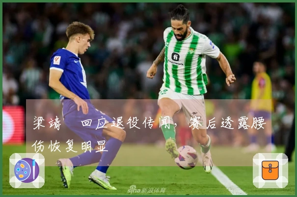 梁靖崑回应退役传闻，赛后透露腰伤恢复明显