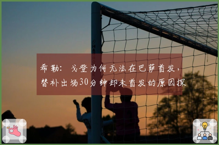 希勒：戈登为何无法在巴萨首发，替补出场30分钟却未首发的原因探讨
