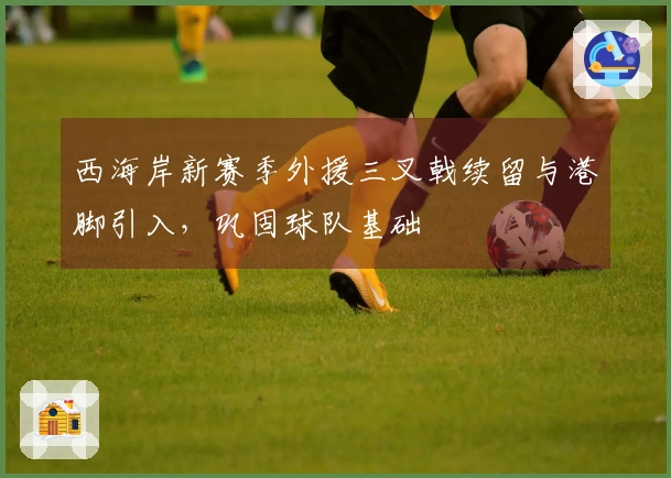 西海岸新赛季外援三叉戟续留与港脚引入，巩固球队基础