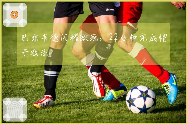 巴尔韦德闪耀欧冠，22分钟完成帽子戏法