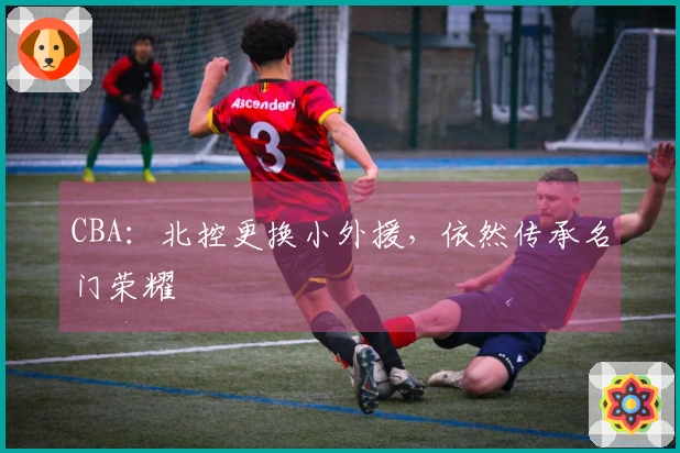 CBA：北控更换小外援，依然传承名门荣耀