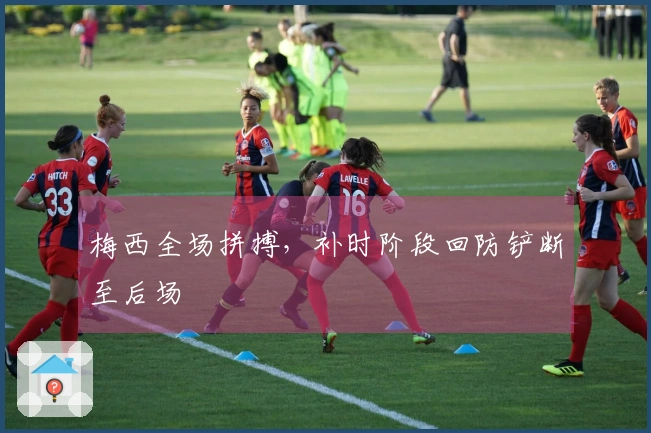 梅西全场拼搏，补时阶段回防铲断至后场