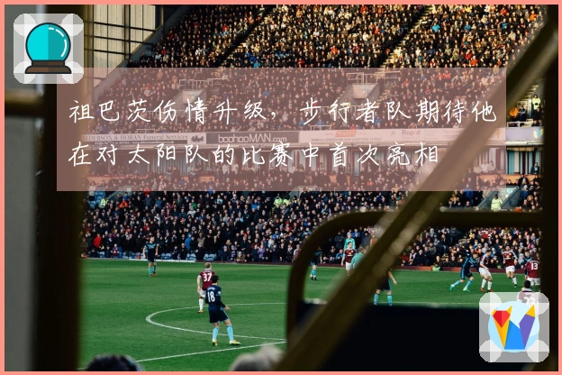 祖巴茨伤情升级，步行者队期待他在对太阳队的比赛中首次亮相