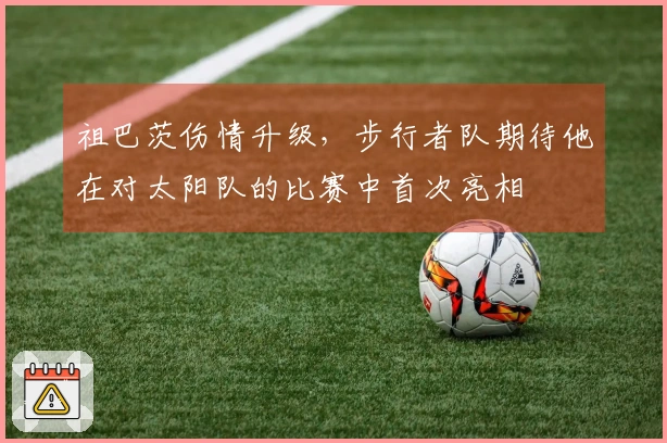 祖巴茨伤情升级，步行者队期待他在对太阳队的比赛中首次亮相