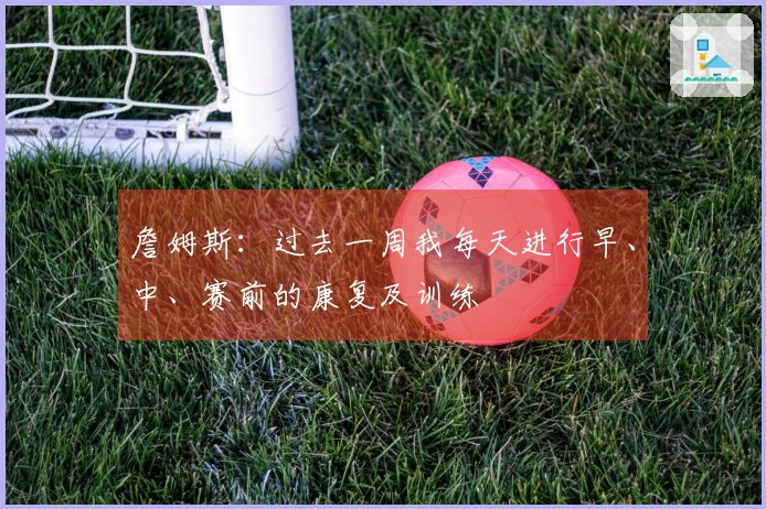詹姆斯：过去一周我每天进行早、中、赛前的康复及训练