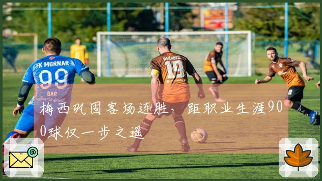 梅西巩固客场连胜，距职业生涯900球仅一步之遥