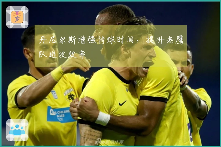 丹尼尔斯增强持球时间，提升老鹰队进攻效率