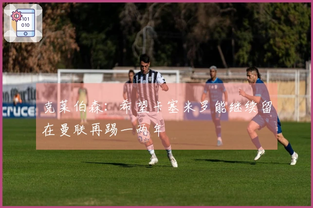 克莱伯森：希望卡塞米罗能继续留在曼联再踢一两年