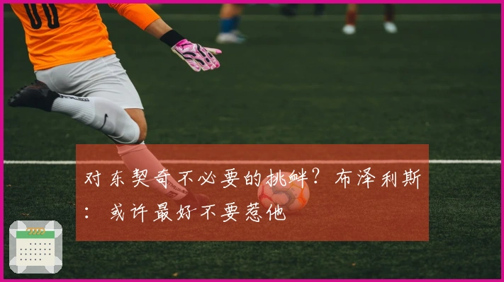 对东契奇不必要的挑衅？布泽利斯：或许最好不要惹他