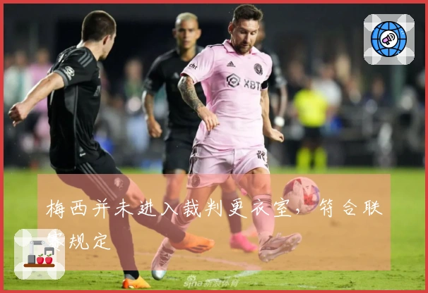 梅西并未进入裁判更衣室，符合联赛规定