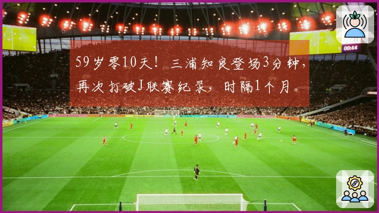 59岁零10天！三浦知良登场3分钟，再次打破J联赛纪录，时隔1个月。