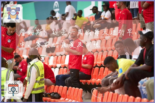 詹姆斯：过去一周我每天进行早、中、赛前的康复及训练