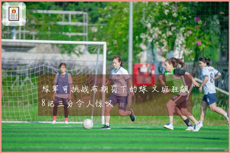 绿军可挑战布朗罚下的球 文班狂飙8记三分令人惊叹