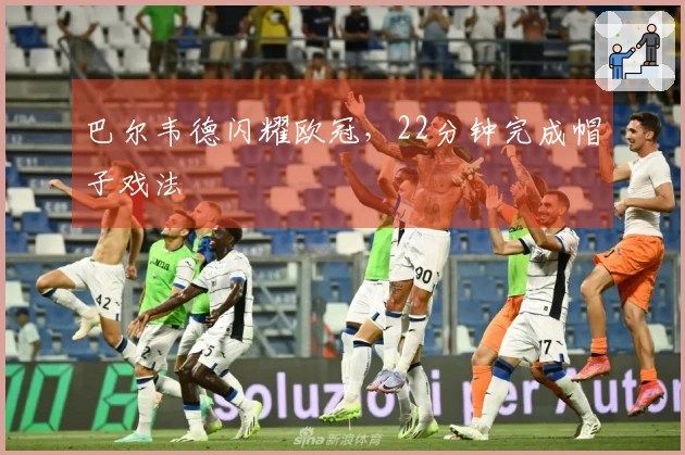巴尔韦德闪耀欧冠，22分钟完成帽子戏法