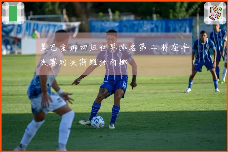 莱巴金娜回归世界排名第二 将在半决赛对决斯维托丽娜